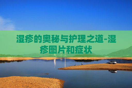 湿疹的奥秘与护理之道-湿疹图片和症状