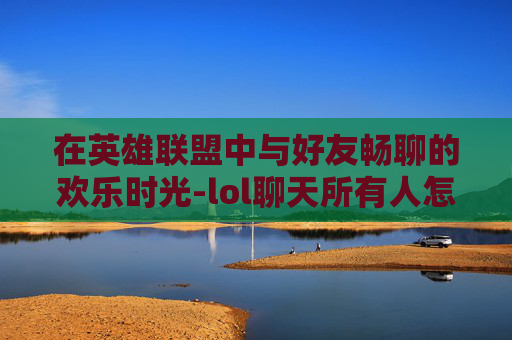 在英雄联盟中与好友畅聊的欢乐时光-lol聊天所有人怎么打开