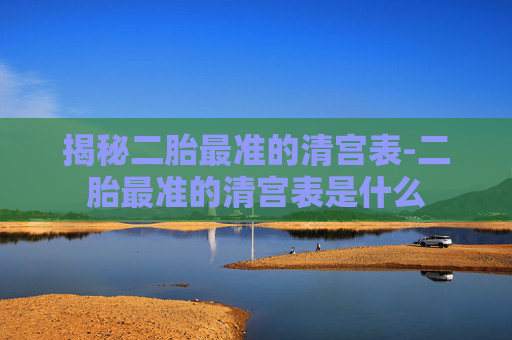 揭秘二胎最准的清宫表-二胎最准的清宫表是什么