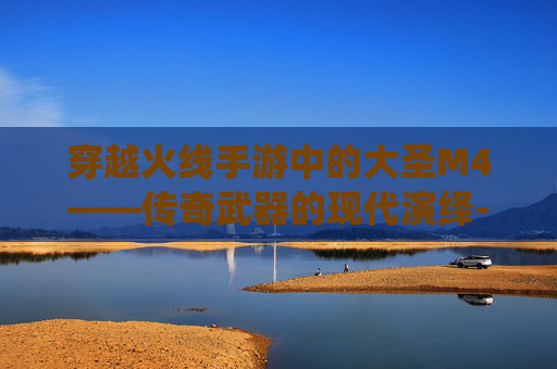 穿越火线手游中的大圣M4——传奇武器的现代演绎-cf手游大圣头套怎么刷出来