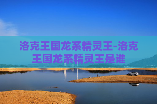 洛克王国龙系精灵王-洛克王国龙系精灵王是谁