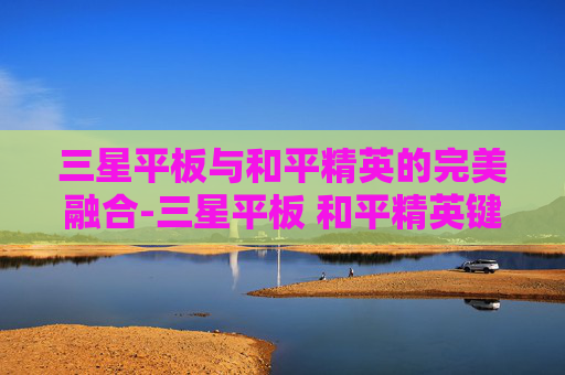 三星平板与和平精英的完美融合-三星平板 和平精英键位设置