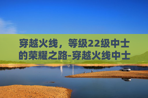 穿越火线，等级22级中士的荣耀之路-穿越火线中士是什么段位