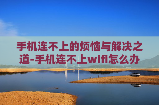 手机连不上的烦恼与解决之道-手机连不上wifi怎么办