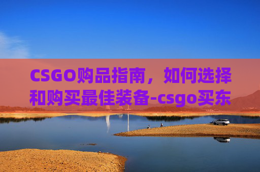 CSGO购品指南，如何选择和购买最佳装备-csgo买东西在哪