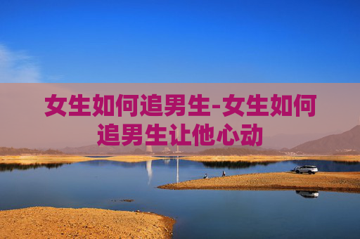 女生如何追男生-女生如何追男生让他心动