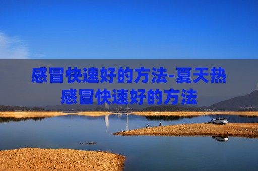 感冒快速好的方法-夏天热感冒快速好的方法