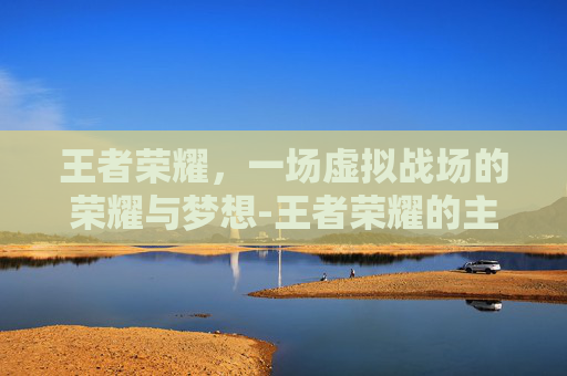 王者荣耀，一场虚拟战场的荣耀与梦想-王者荣耀的主题曲是谁唱的