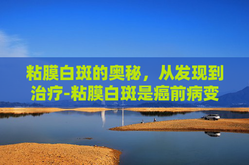 粘膜白斑的奥秘，从发现到治疗-粘膜白斑是癌前病变吗