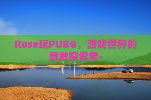 Rose玩PUBG，游戏世界的勇敢探索者-