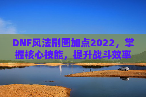 DNF风法刷图加点2022，掌握核心技能，提升战斗效率-dnf风法刷图加点2021