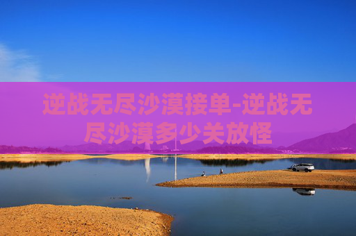 逆战无尽沙漠接单-逆战无尽沙漠多少关放怪