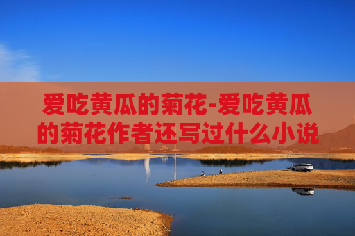爱吃黄瓜的菊花-爱吃黄瓜的菊花作者还写过什么小说