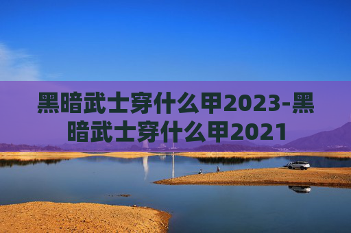 黑暗武士穿什么甲2023-黑暗武士穿什么甲2021