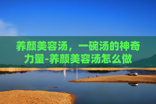 养颜美容汤，一碗汤的神奇力量-养颜美容汤怎么做