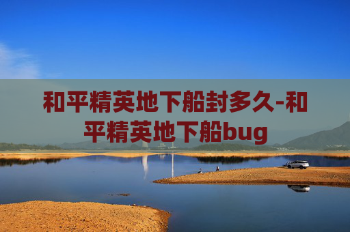 和平精英地下船封多久-和平精英地下船bug