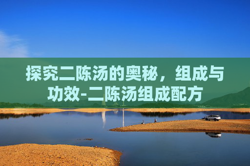 探究二陈汤的奥秘，组成与功效-二陈汤组成配方