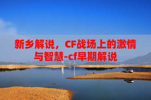 新乡解说，CF战场上的激情与智慧-cf早期解说