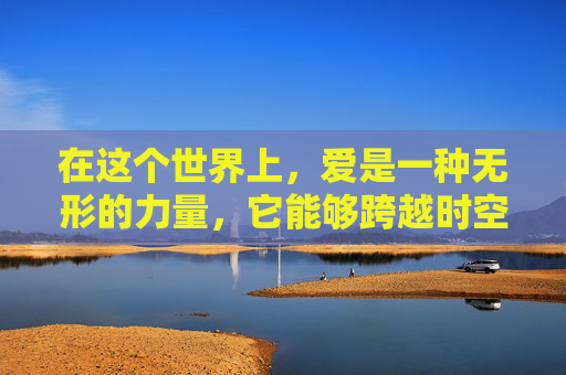 在这个世界上，爱是一种无形的力量，它能够跨越时空的界限，连接每一个心灵。有爱的人，他们的存在如同阳光一般温暖，如同雨露一般滋润，让我们的生活充满了色彩和希望。-有爱的人吗