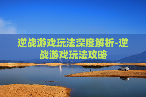 逆战游戏玩法深度解析-逆战游戏玩法攻略
