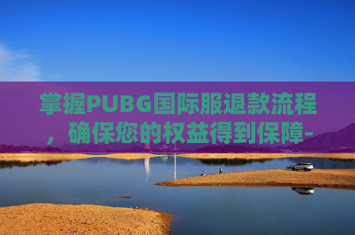 掌握PUBG国际服退款流程，确保您的权益得到保障-绝地求生国际服如何退款