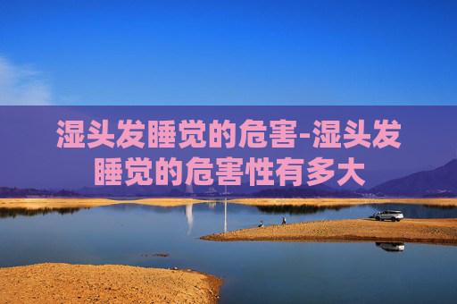 湿头发睡觉的危害-湿头发睡觉的危害性有多大