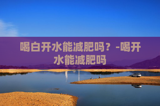 喝白开水能减肥吗？-喝开水能减肥吗