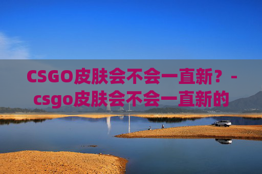 CSGO皮肤会不会一直新？-csgo皮肤会不会一直新的