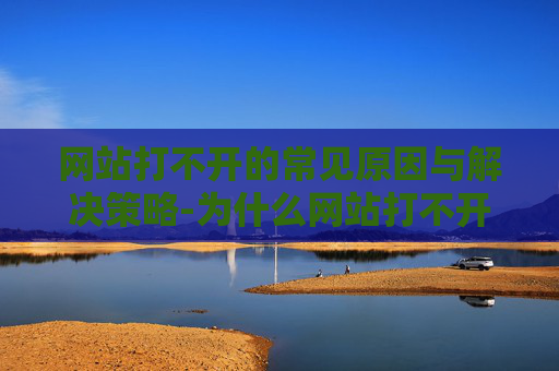 网站打不开的常见原因与解决策略-为什么网站打不开别人能打开