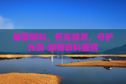 朝聚眼科，照亮视界，守护光明-朝聚眼科医院