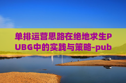 单排运营思路在绝地求生PUBG中的实践与策略-pubg单排练技术吗