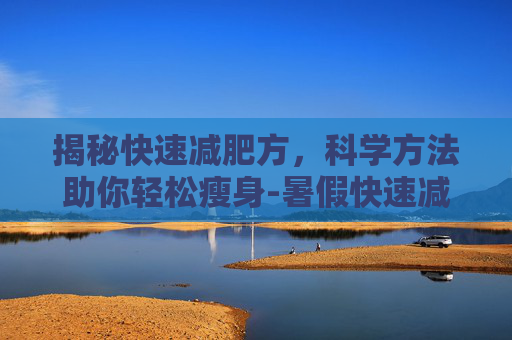 揭秘快速减肥方，科学方法助你轻松瘦身-暑假快速减肥方法