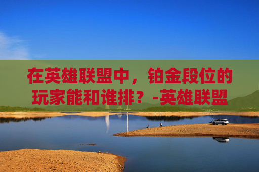 在英雄联盟中，铂金段位的玩家能和谁排？-英雄联盟铂金段位可以和什么段位打
