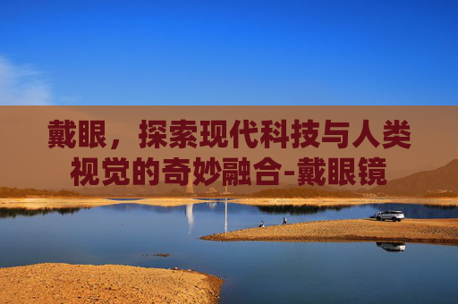 戴眼，探索现代科技与人类视觉的奇妙融合-戴眼镜