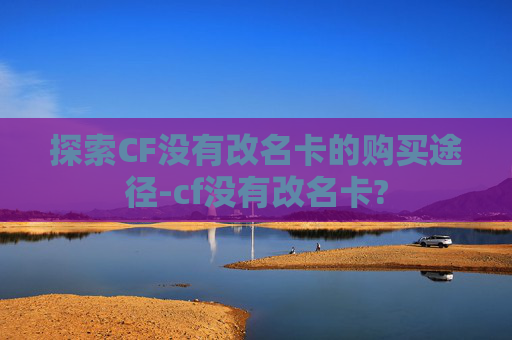 探索CF没有改名卡的购买途径-cf没有改名卡?