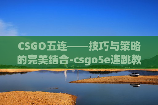 CSGO五连——技巧与策略的完美结合-csgo5e连跳教学