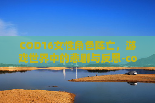 COD16女性角色阵亡，游戏世界中的悲剧与反思-cod16女人物