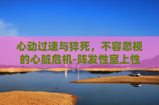 心动过速与猝死，不容忽视的心脏危机-阵发性室上性心动过速会猝死吗