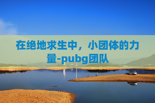 在绝地求生中，小团体的力量-pubg团队