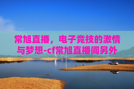 常旭直播，电子竞技的激情与梦想-cf常旭直播间另外一个人是谁