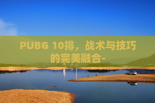 PUBG 10排，战术与技巧的完美融合-