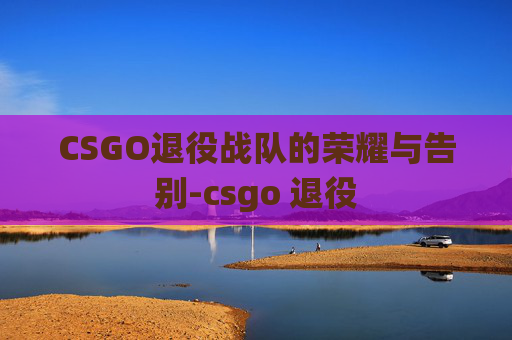 CSGO退役战队的荣耀与告别-csgo 退役