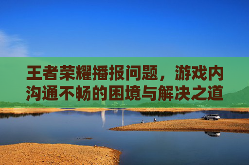 王者荣耀播报问题，游戏内沟通不畅的困境与解决之道-王者荣耀播报问题怎么解决