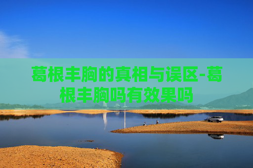 葛根丰胸的真相与误区-葛根丰胸吗有效果吗