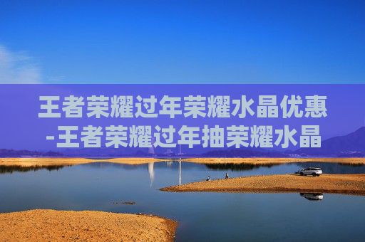 王者荣耀过年荣耀水晶优惠-王者荣耀过年抽荣耀水晶有折扣