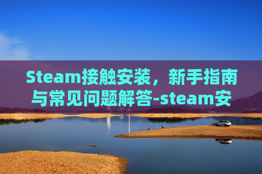 Steam接触安装，新手指南与常见问题解答-steam安装中的问题