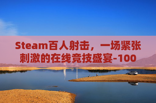 Steam百人射击，一场紧张刺激的在线竞技盛宴-100人射击游戏