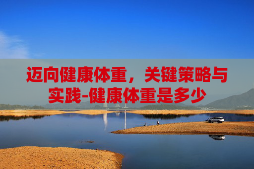 迈向健康体重，关键策略与实践-健康体重是多少
