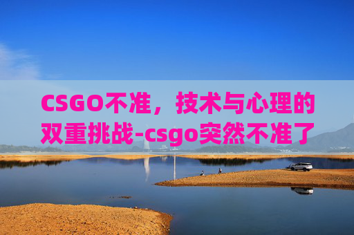 CSGO不准，技术与心理的双重挑战-csgo突然不准了