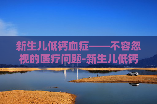 新生儿低钙血症——不容忽视的医疗问题-新生儿低钙血症诊断标准